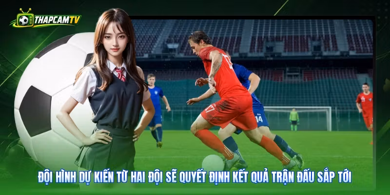 Đội hình dự kiến từ hai đội sẽ quyết định kết quả trận đấu sắp tới