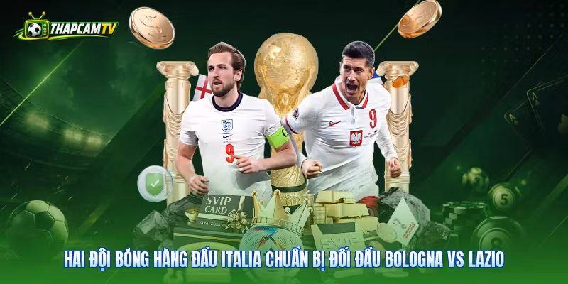 Hai đội bóng hàng đầu Italia chuẩn bị đối đầu Bologna vs Lazio 