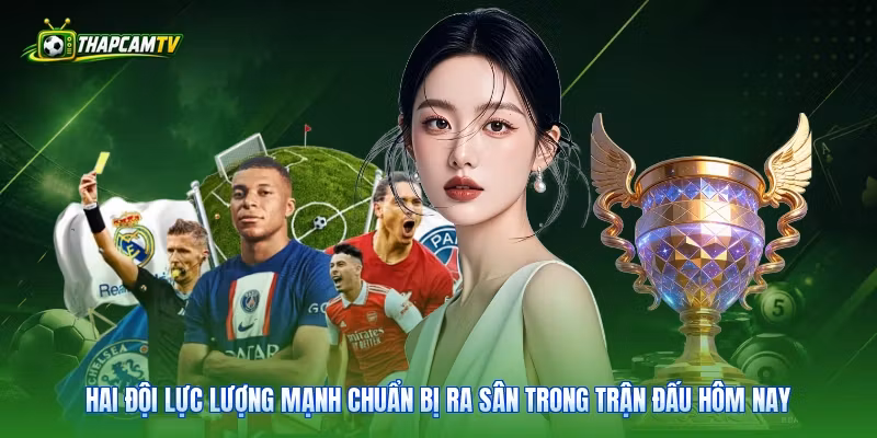 Hai đội lực lượng mạnh chuẩn bị ra sân trong trận đấu hôm nay