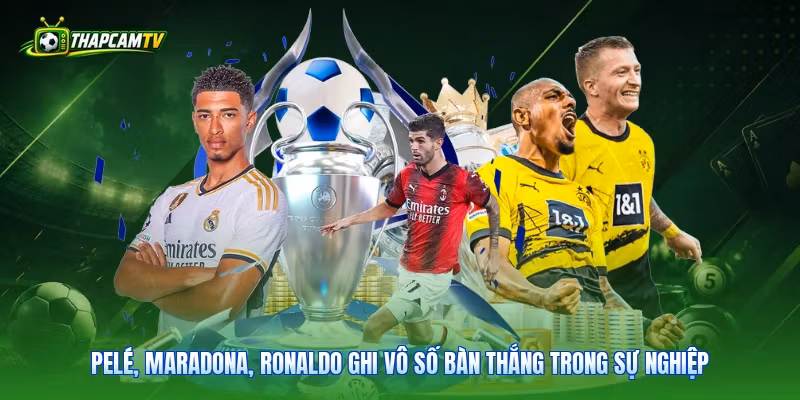 Pelé, Maradona, Ronaldo ghi vô số bàn thắng trong sự nghiệp