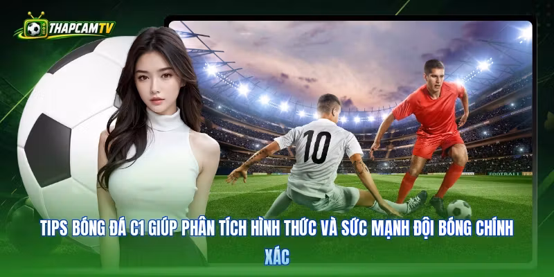 Tips bóng đá C1 giúp phân tích hình thức và sức mạnh đội bóng chính xác